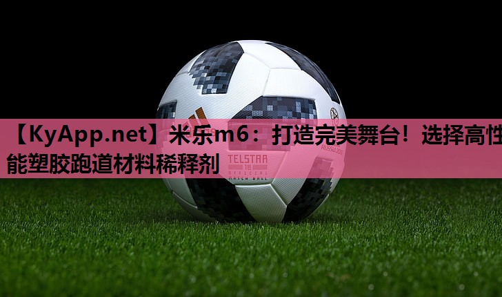 米乐m6:打造完美舞台!选择高性能塑胶跑道材料稀释剂
