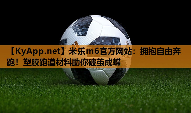 米乐m6官方网站:拥抱自由奔跑!塑胶跑道材料助你破茧成蝶