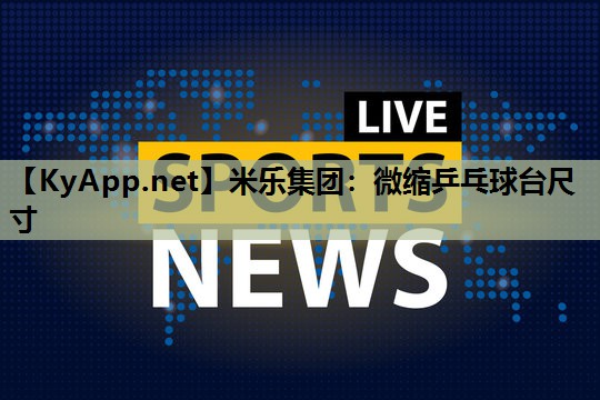 米乐集团:微缩乒乓球台尺寸