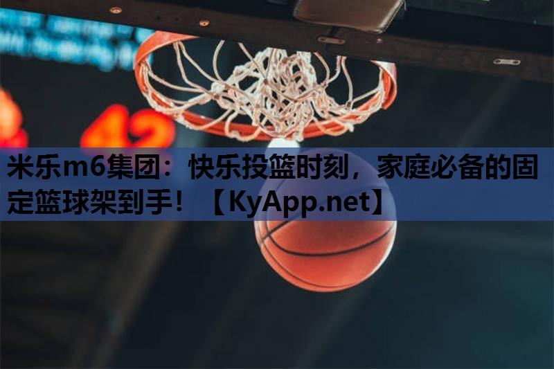 米乐m6集团:快乐投篮时刻,家庭必备的固定篮球架到手!