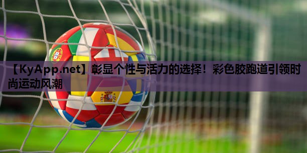 彰显个性与活力的选择!彩色胶跑道引领时尚运动风潮