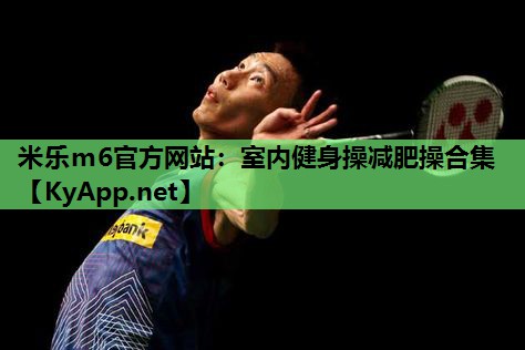 米乐m6官方网站:室内健身操减肥操合集
